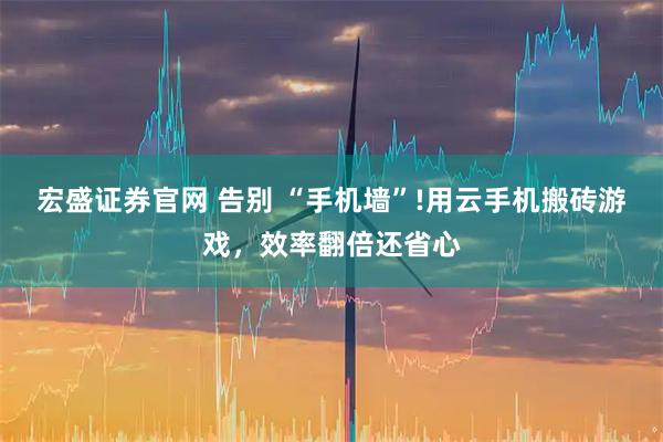 宏盛证券官网 告别 “手机墙”!用云手机搬砖游戏，效率翻倍还省心