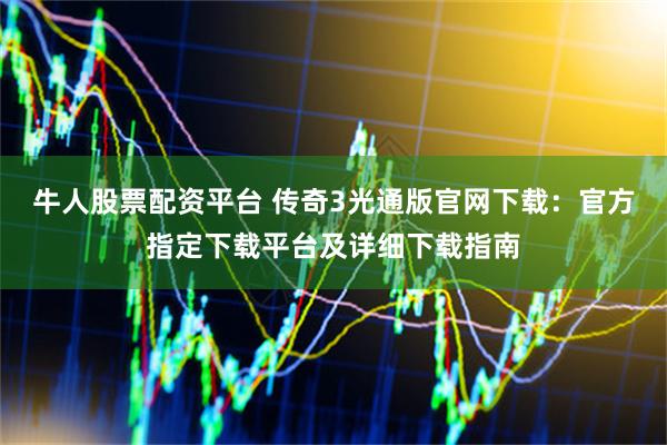 牛人股票配资平台 传奇3光通版官网下载:官方指定下载平台及详细下载指南