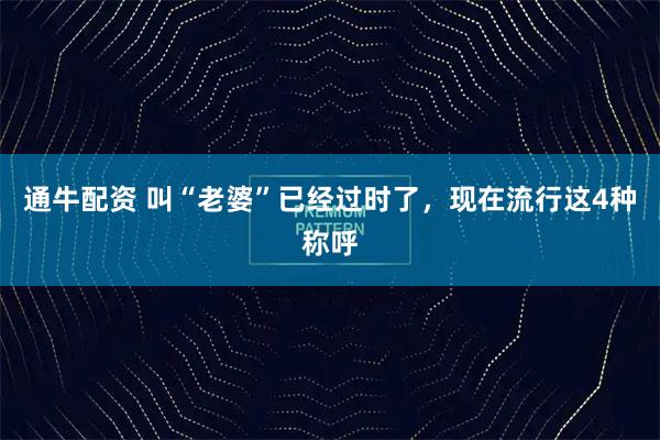 通牛配资 叫“老婆”已经过时了,现在流行这4种称呼