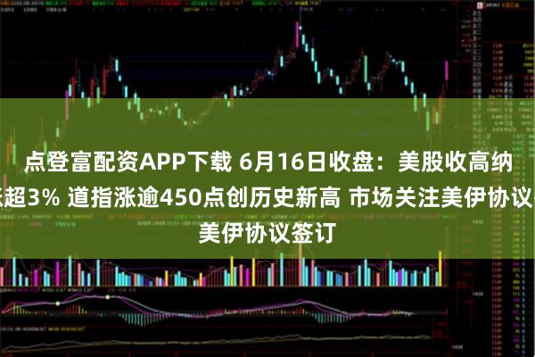 点登富配资APP下载 6月16日收盘：美股收高纳指涨超3% 道指涨逾450点创历史新高 市场关注美伊协议签订