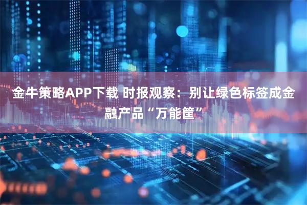 金牛策略APP下载 时报观察:别让绿色标签成金融产品“万能筐”
