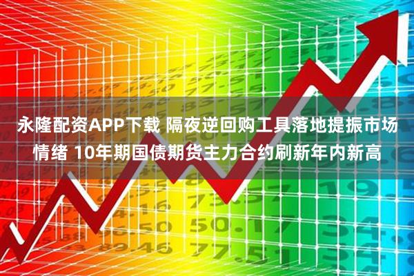 永隆配资APP下载 隔夜逆回购工具落地提振市场情绪 10年期国债期货主力合约刷新年内新高
