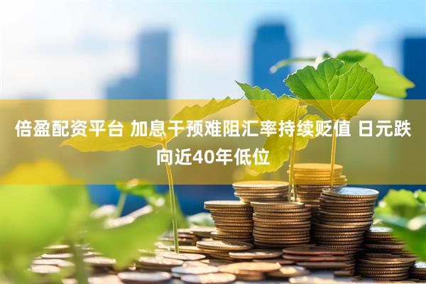 倍盈配资平台 加息干预难阻汇率持续贬值 日元跌向近40年低位