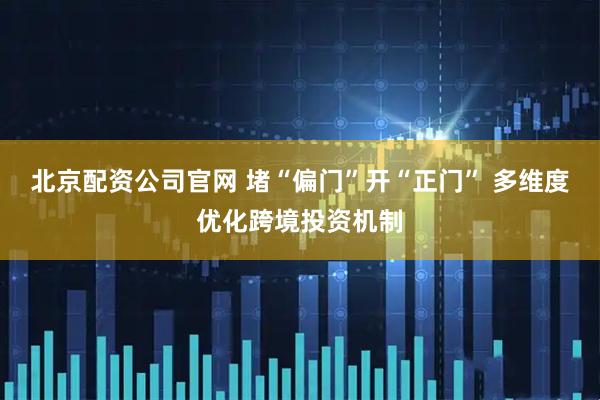 北京配资公司官网 堵“偏门”开“正门” 多维度优化跨境投资机制