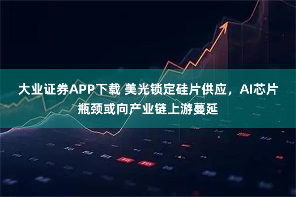 大业证券APP下载 美光锁定硅片供应，AI芯片瓶颈或向产业链上游蔓延