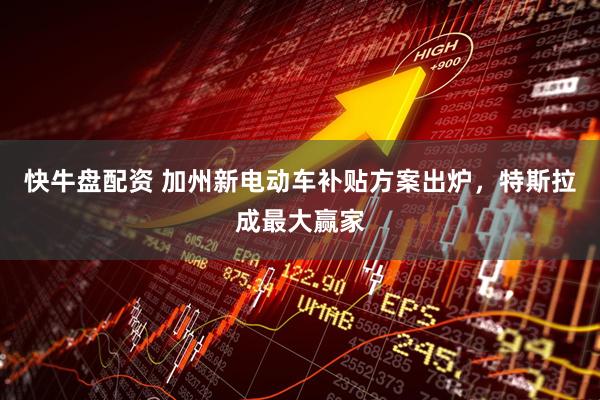 快牛盘配资 加州新电动车补贴方案出炉，特斯拉成最大赢家