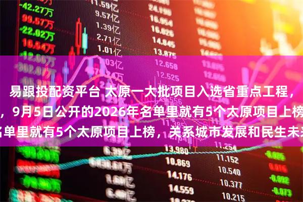 易跟投配资平台 太原一大批项目入选省重点工程，太原这是要搞大事情啊，9月5日公开的2026年名单里就有5个太原项目上榜，关系城市发展和民生未来
