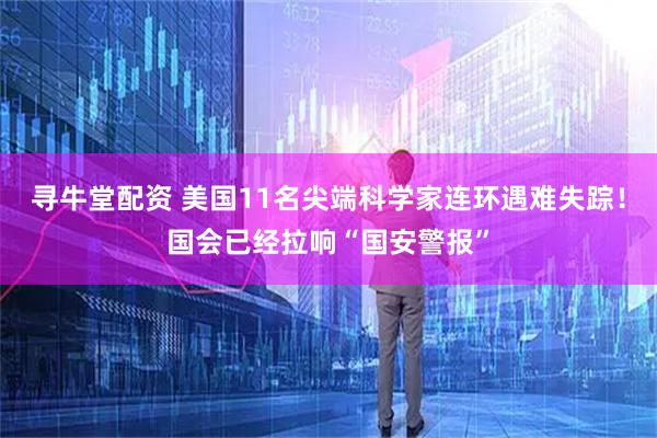 寻牛堂配资 美国11名尖端科学家连环遇难失踪!国会已经拉响“国安警报”
