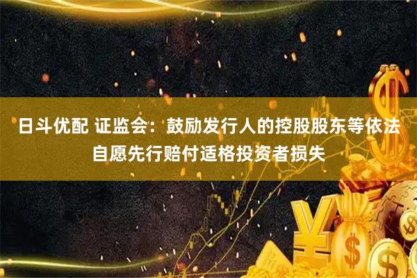 日斗优配 证监会：鼓励发行人的控股股东等依法自愿先行赔付适格投资者损失