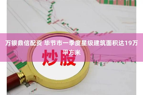 万银鼎信配资 毕节市一季度星级建筑面积达19万平方米