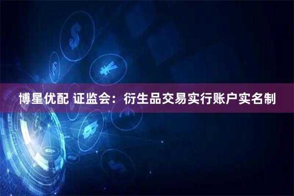博星优配 证监会：衍生品交易实行账户实名制