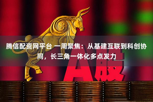 腾信配资网平台 一周聚焦：从基建互联到科创协同，长三角一体化多点发力