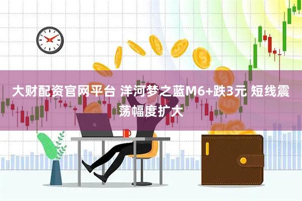 大财配资官网平台 洋河梦之蓝M6+跌3元 短线震荡幅度扩大
