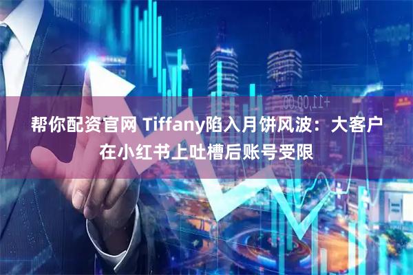 帮你配资官网 Tiffany陷入月饼风波：大客户在小红书上吐槽后账号受限