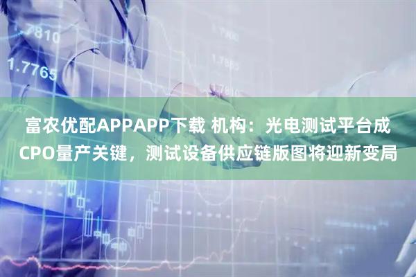 富农优配APPAPP下载 机构：光电测试平台成CPO量产关键，测试设备供应链版图将迎新变局