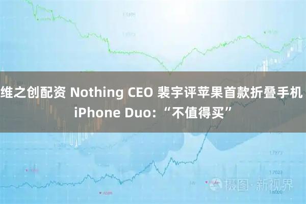 维之创配资 Nothing CEO 裴宇评苹果首款折叠手机 iPhone Duo: “不值得买”